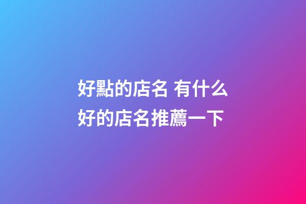 好點的店名 有什么好的店名推薦一下-第1張-店鋪起名-玄機派